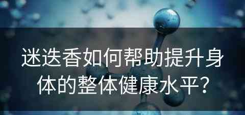 迷迭香如何帮助提升身体的整体健康水平？